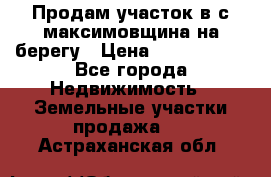 Продам участок в с.максимовщина на берегу › Цена ­ 1 000 000 - Все города Недвижимость » Земельные участки продажа   . Астраханская обл.